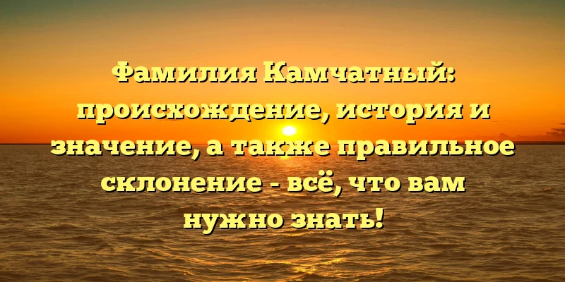 Фамилия Камчатный: происхождение, история и значение, а также правильное склонение - всё, что вам нужно знать! Фамилия Камчатный: происхождение, история и значение, а также правильное склонение - всё, что вам нужно знать!