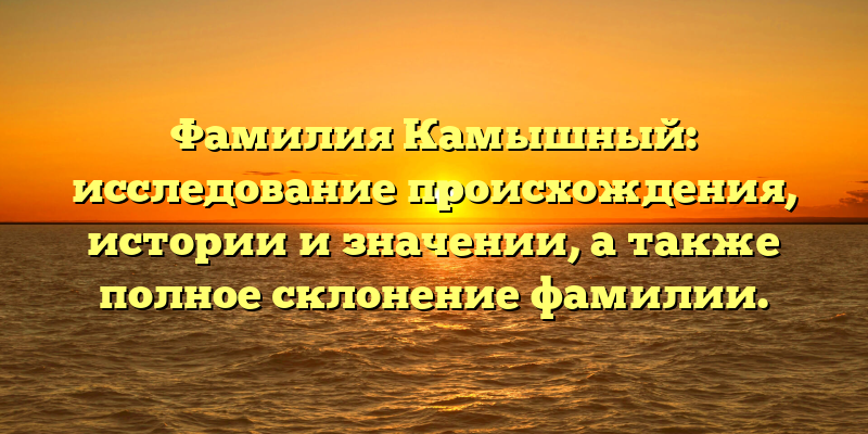 Фамилия Камышный: исследование происхождения, истории и значении, а также полное склонение фамилии.