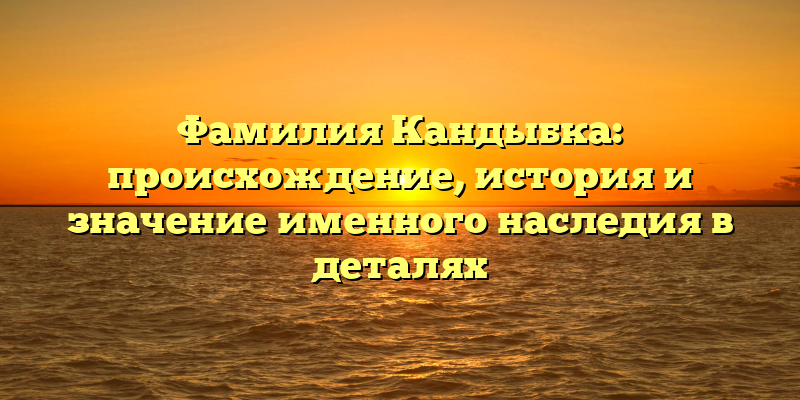 Фамилия Кандыбка: происхождение, история и значение именного наследия в деталях