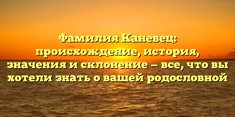 Фамилия Каневец: происхождение, история, значения и склонение — все, что вы хотели знать о вашей родословной