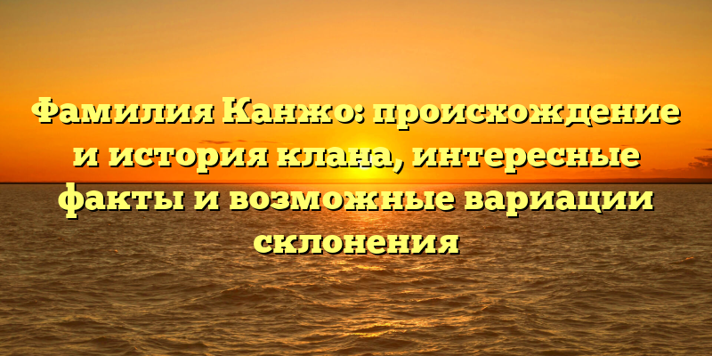 Фамилия Канжо: происхождение и история клана, интересные факты и возможные вариации склонения