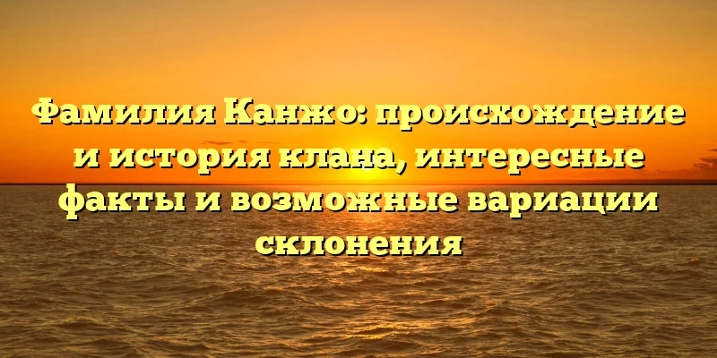 Фамилия Канжо: происхождение и история клана, интересные факты и возможные вариации склонения Фамилия Канжо: происхождение и история клана, интересные факты и возможные вариации склонения