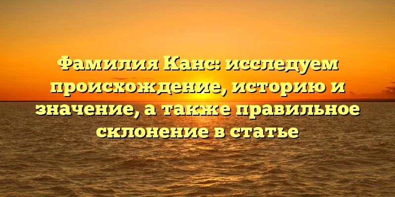 Фамилия Канс: исследуем происхождение, историю и значение, а также правильное склонение в статье Фамилия Канс: исследуем происхождение, историю и значение, а также правильное склонение в статье
