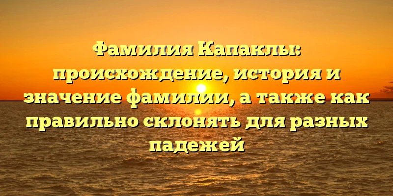Фамилия Капаклы: происхождение, история и значение фамилии, а также как правильно склонять для разных падежей Фамилия Капаклы: происхождение, история и значение фамилии, а также как правильно склонять для разных падежей