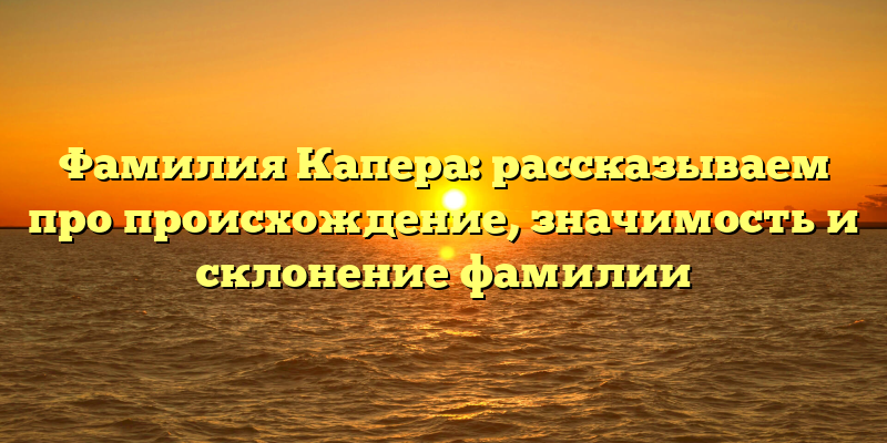 Фамилия Капера: рассказываем про происхождение, значимость и склонение фамилии
