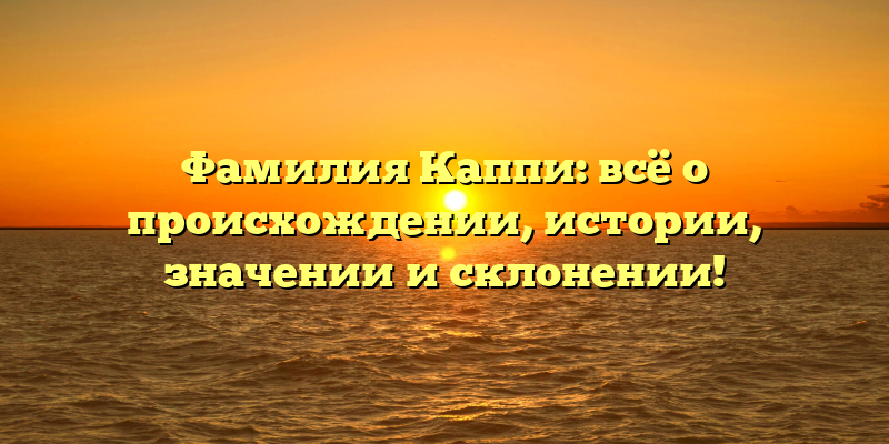 Фамилия Каппи: всё о происхождении, истории, значении и склонении!