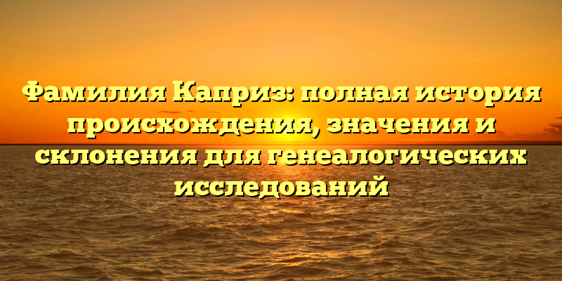 Фамилия Каприз: полная история происхождения, значения и склонения для генеалогических исследований