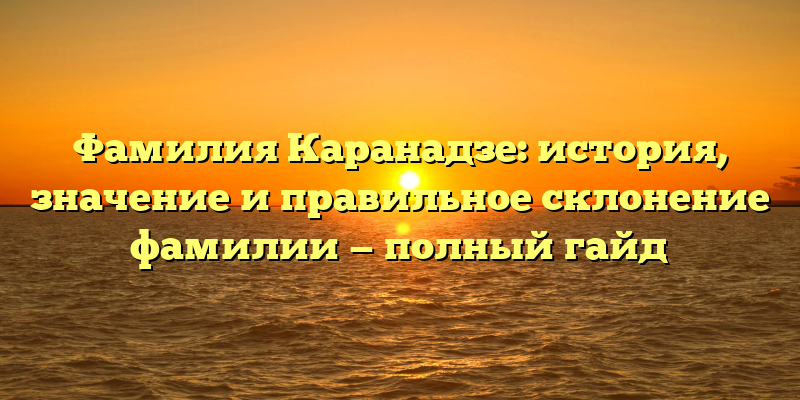 Фамилия Каранадзе: история, значение и правильное склонение фамилии — полный гайд