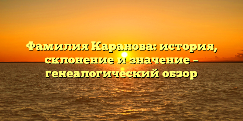 Фамилия Каранова: история, склонение и значение – генеалогический обзор