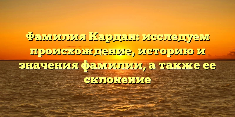 Фамилия Кардан: исследуем происхождение, историю и значения фамилии, а также ее склонение Фамилия Кардан: исследуем происхождение, историю и значения фамилии, а также ее склонение