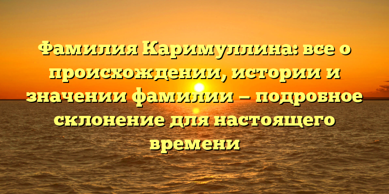 Фамилия Каримуллина: все о происхождении, истории и значении фамилии — подробное склонение для настоящего времени