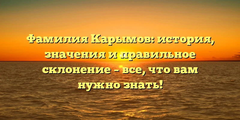 Фамилия Карымов: история, значения и правильное склонение – все, что вам нужно знать! Фамилия Карымов: история, значения и правильное склонение – все, что вам нужно знать!