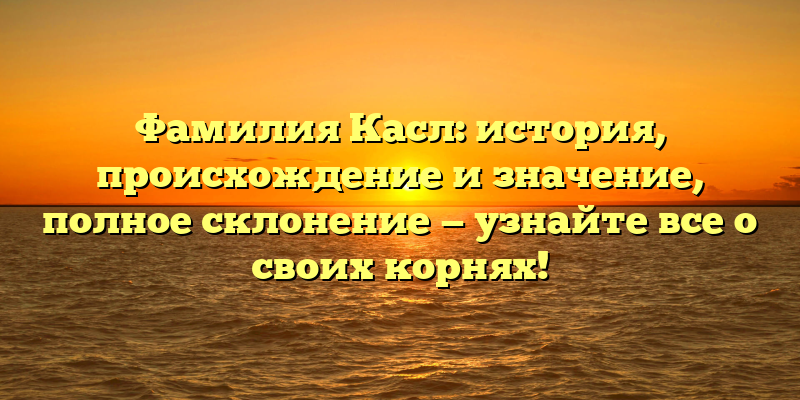 Фамилия Касл: история, происхождение и значение, полное склонение — узнайте все о своих корнях!