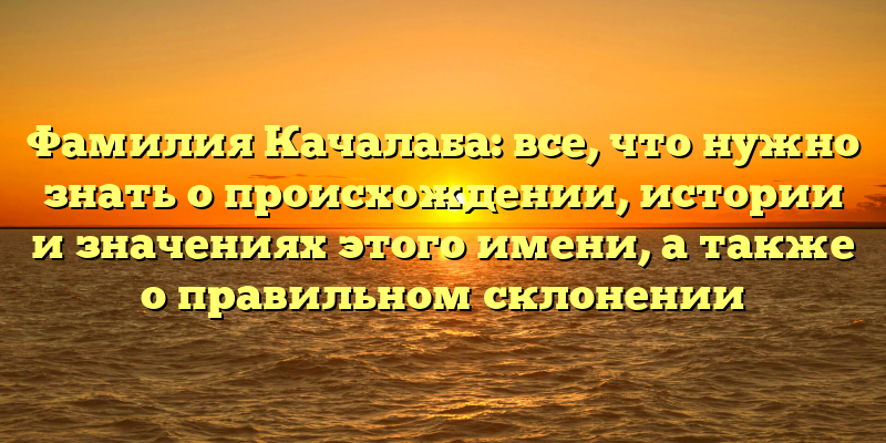 Фамилия Качалаба: все, что нужно знать о происхождении, истории и значениях этого имени, а также о правильном склонении