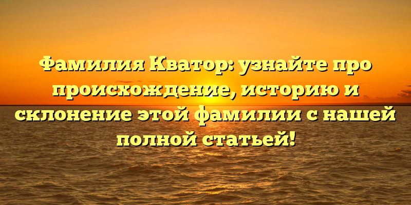 Фамилия Кватор: узнайте про происхождение, историю и склонение этой фамилии с нашей полной статьей!