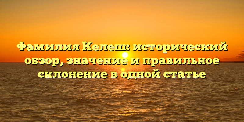 Фамилия Келеш: исторический обзор, значение и правильное склонение в одной статье