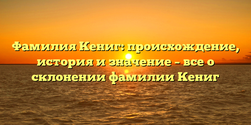 Фамилия Кениг: происхождение, история и значение – все о склонении фамилии Кениг