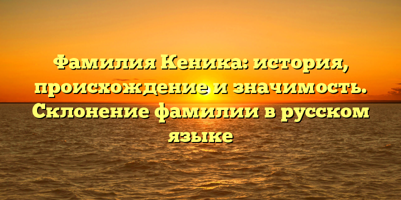 Фамилия Кеника: история, происхождение и значимость. Склонение фамилии в русском языке