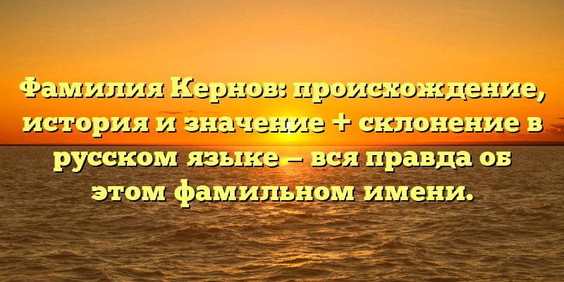 Фамилия Кернов: происхождение, история и значение + склонение в русском языке — вся правда об этом фамильном имени.