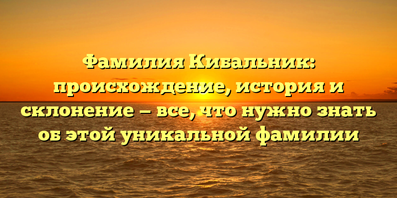 Фамилия Кибальник: происхождение, история и склонение — все, что нужно знать об этой уникальной фамилии