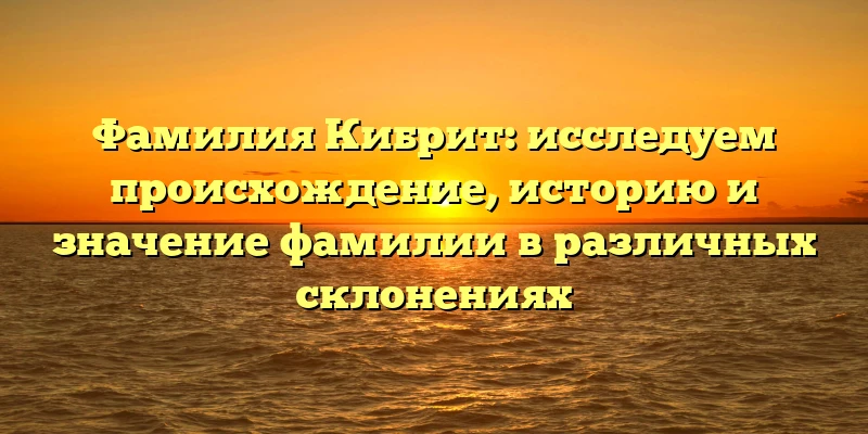 Фамилия Кибрит: исследуем происхождение, историю и значение фамилии в различных склонениях Фамилия Кибрит: исследуем происхождение, историю и значение фамилии в различных склонениях