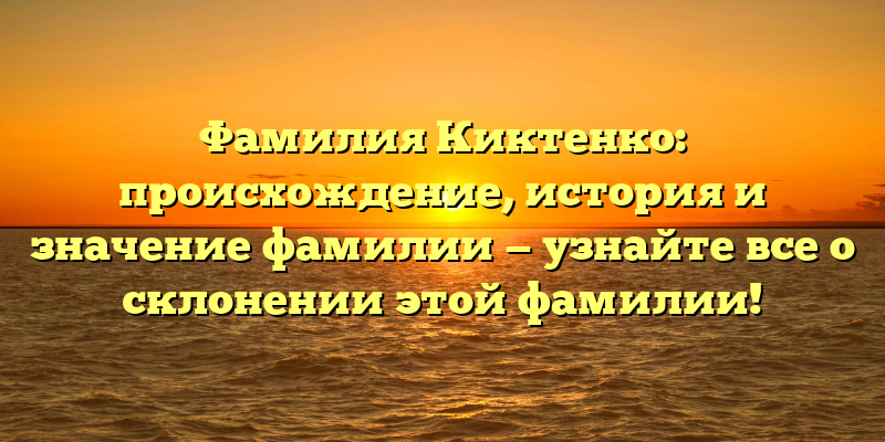 Фамилия Киктенко: происхождение, история и значение фамилии — узнайте все о склонении этой фамилии!