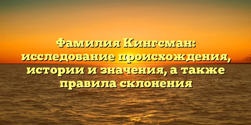 Фамилия Кингсман: исследование происхождения, истории и значения, а также правила склонения Фамилия Кингсман: исследование происхождения, истории и значения, а также правила склонения