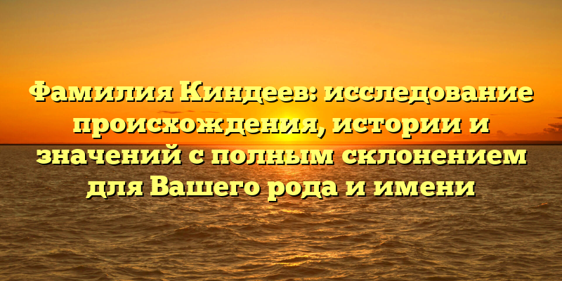 Фамилия Киндеев: исследование происхождения, истории и значений с полным склонением для Вашего рода и имени