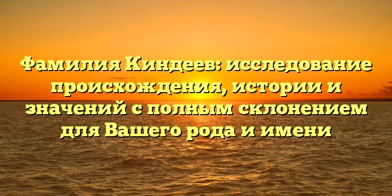 Фамилия Киндеев: исследование происхождения, истории и значений с полным склонением для Вашего рода и имени