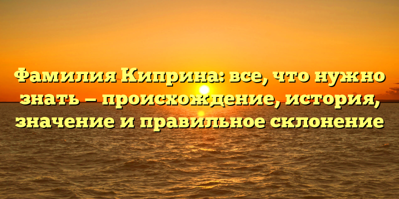 Фамилия Киприна: все, что нужно знать — происхождение, история, значение и правильное склонение
