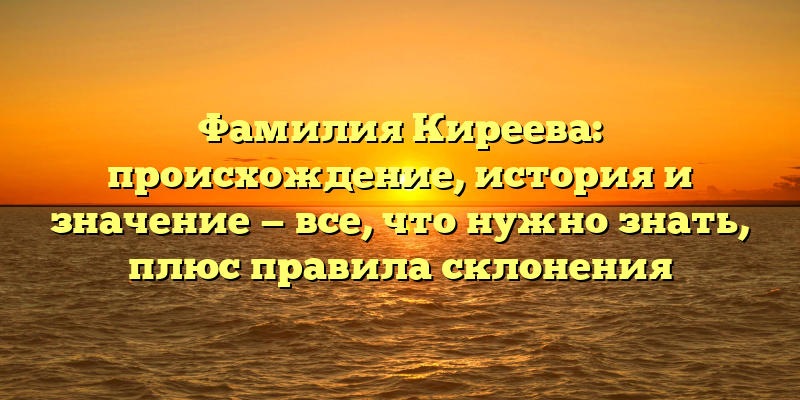 Фамилия Киреева: происхождение, история и значение — все, что нужно знать, плюс правила склонения