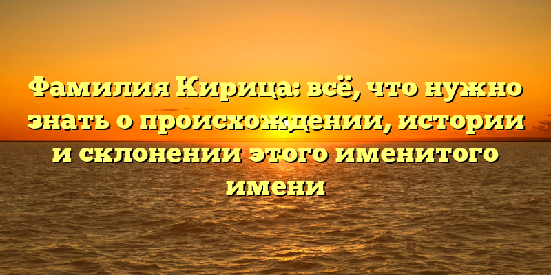 Фамилия Кирица: всё, что нужно знать о происхождении, истории и склонении этого именитого имени
