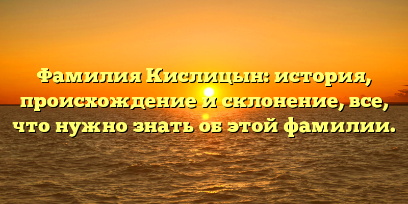 Фамилия Кислицын: история, происхождение и склонение, все, что нужно знать об этой фамилии.
