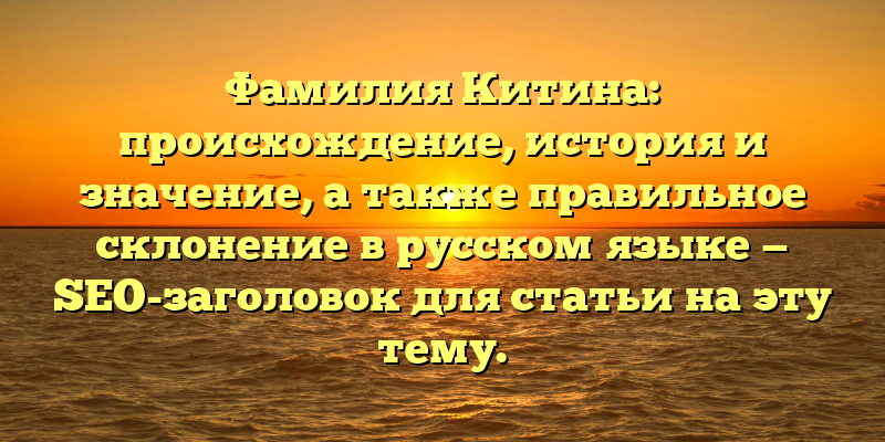 Фамилия Китина: происхождение, история и значение, а также правильное склонение в русском языке — SEO-заголовок для статьи на эту тему.