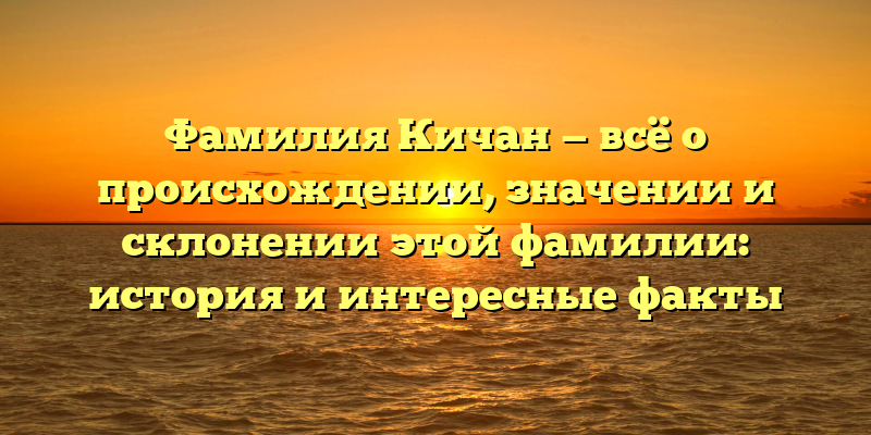 Фамилия Кичан — всё о происхождении, значении и склонении этой фамилии: история и интересные факты