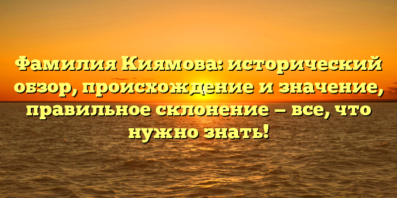 Фамилия Киямова: исторический обзор, происхождение и значение, правильное склонение — все, что нужно знать!