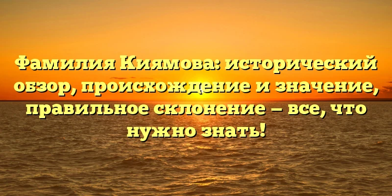 Фамилия Киямова: исторический обзор, происхождение и значение, правильное склонение — все, что нужно знать! Фамилия Киямова: исторический обзор, происхождение и значение, правильное склонение — все, что нужно знать!