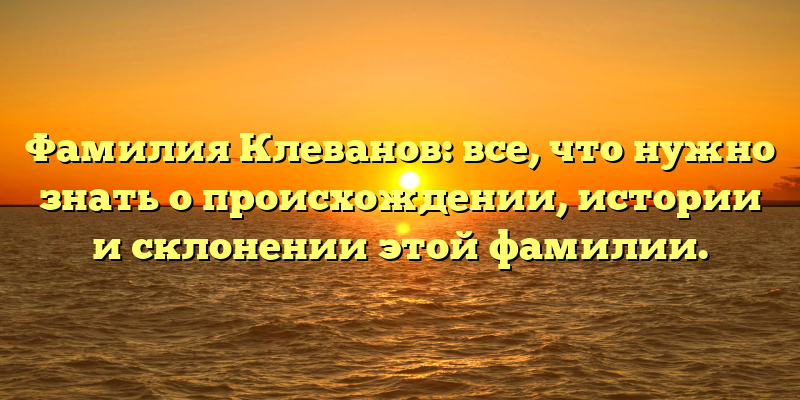 Фамилия Клеванов: все, что нужно знать о происхождении, истории и склонении этой фамилии.