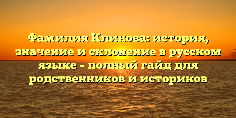 Фамилия Клинова: история, значение и склонение в русском языке – полный гайд для родственников и историков