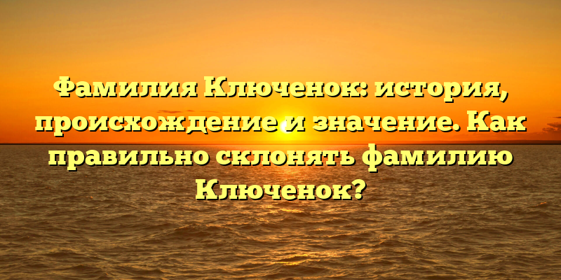 Фамилия Ключенок: история, происхождение и значение. Как правильно склонять фамилию Ключенок?