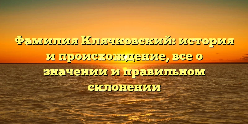 Фамилия Клячковский: история и происхождение, все о значении и правильном склонении Фамилия Клячковский: история и происхождение, все о значении и правильном склонении