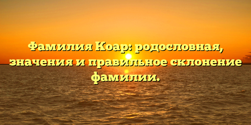 Фамилия Коар: родословная, значения и правильное склонение фамилии.