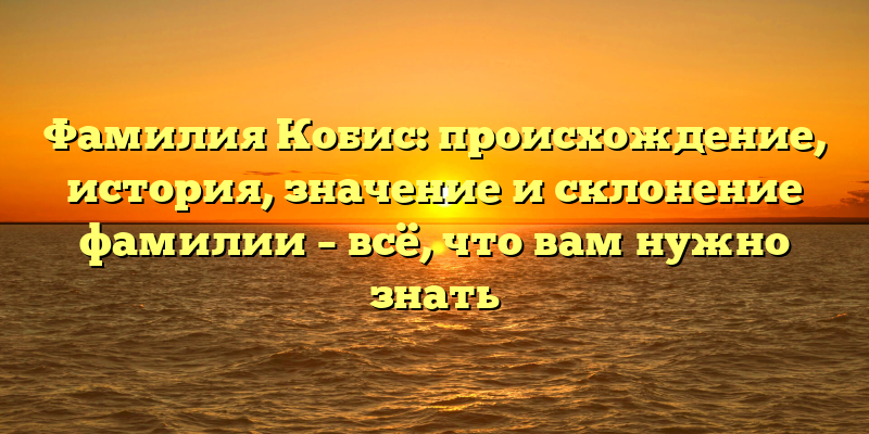 Фамилия Кобис: происхождение, история, значение и склонение фамилии – всё, что вам нужно знать
