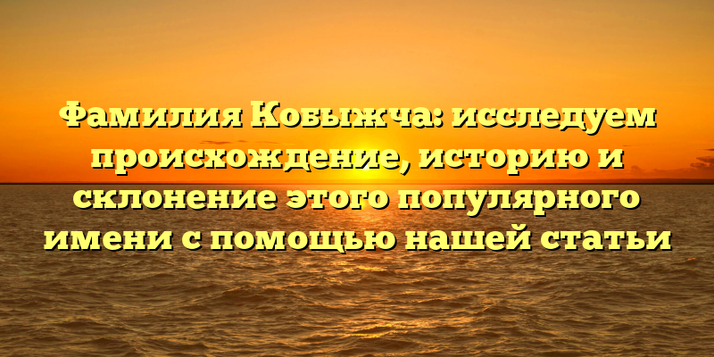 Фамилия Кобыжча: исследуем происхождение, историю и склонение этого популярного имени с помощью нашей статьи
