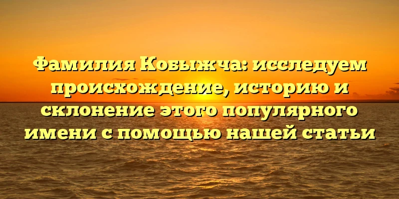 Фамилия Кобыжча: исследуем происхождение, историю и склонение этого популярного имени с помощью нашей статьи