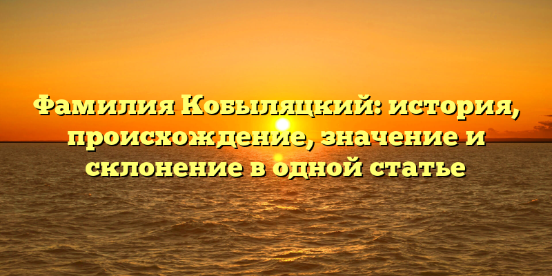 Фамилия Кобыляцкий: история, происхождение, значение и склонение в одной статье