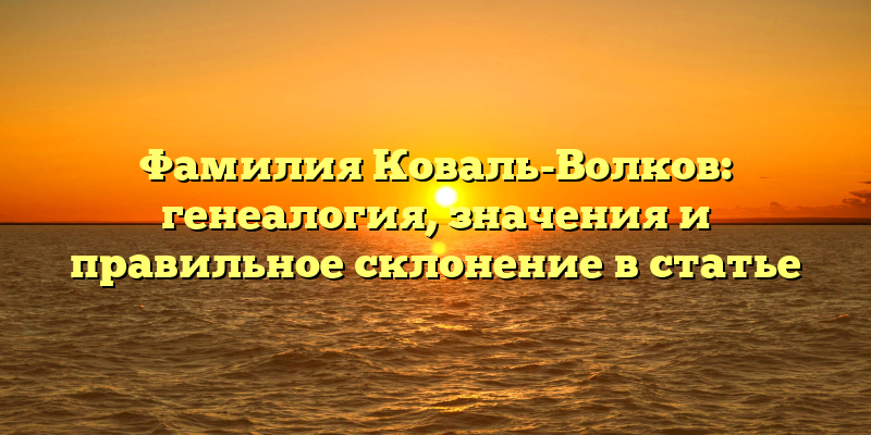Фамилия Коваль-Волков: генеалогия, значения и правильное склонение в статье