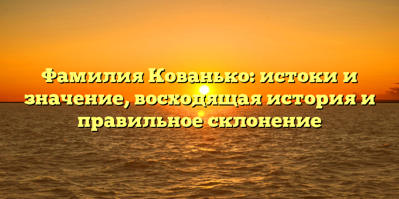 Фамилия Кованько: истоки и значение, восходящая история и правильное склонение