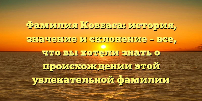 Фамилия Ковбаса: история, значение и склонение – все, что вы хотели знать о происхождении этой увлекательной фамилии