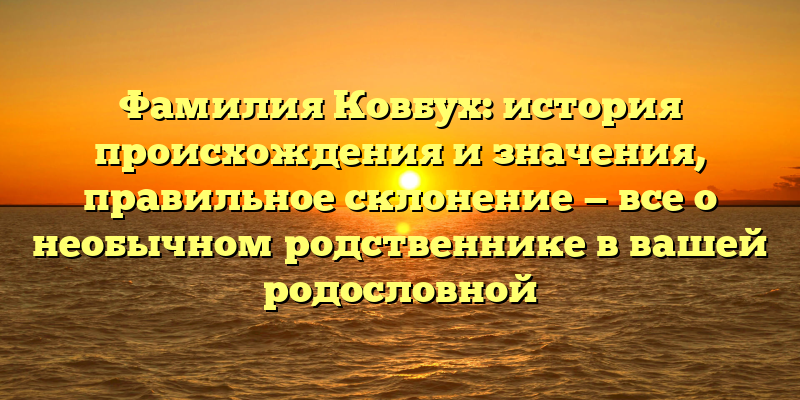 Фамилия Ковбух: история происхождения и значения, правильное склонение — все о необычном родственнике в вашей родословной